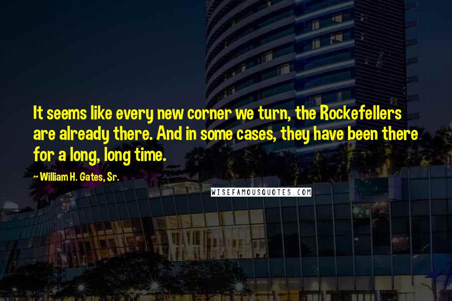 William H. Gates, Sr. Quotes: It seems like every new corner we turn, the Rockefellers are already there. And in some cases, they have been there for a long, long time.