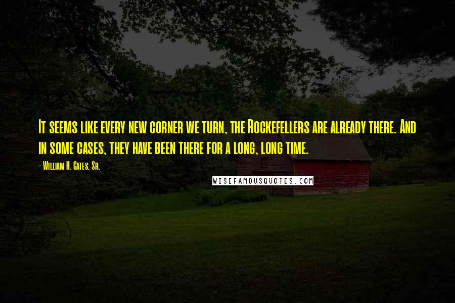 William H. Gates, Sr. Quotes: It seems like every new corner we turn, the Rockefellers are already there. And in some cases, they have been there for a long, long time.