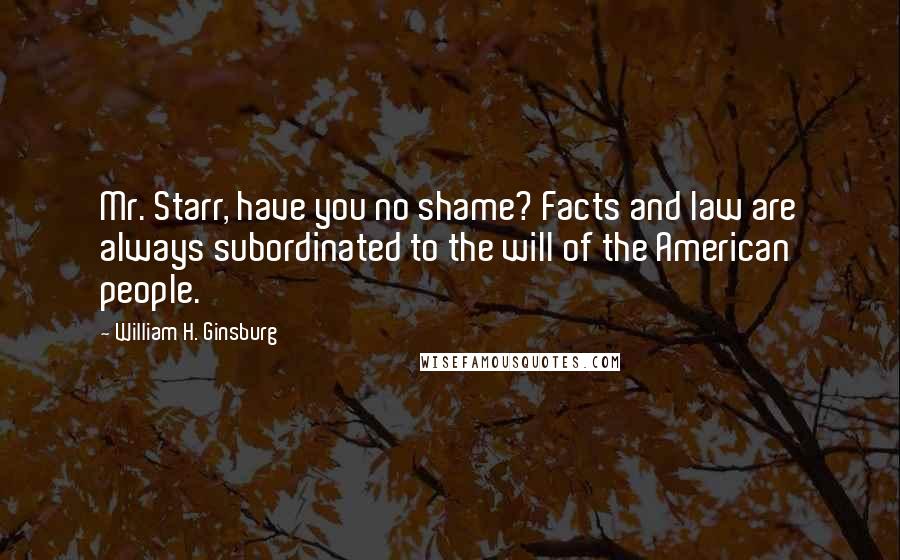 William H. Ginsburg Quotes: Mr. Starr, have you no shame? Facts and law are always subordinated to the will of the American people.