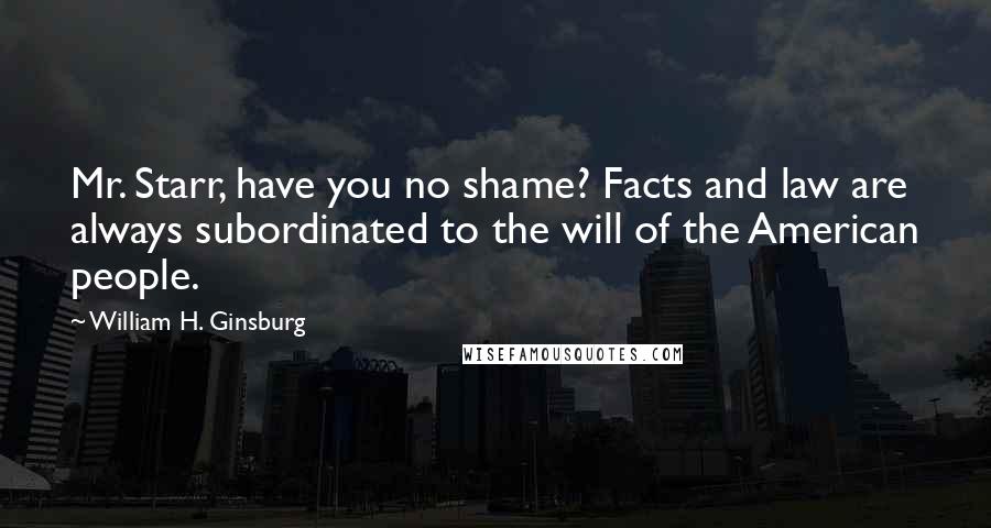 William H. Ginsburg Quotes: Mr. Starr, have you no shame? Facts and law are always subordinated to the will of the American people.