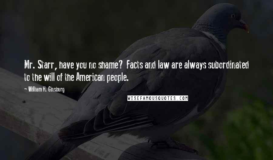 William H. Ginsburg Quotes: Mr. Starr, have you no shame? Facts and law are always subordinated to the will of the American people.