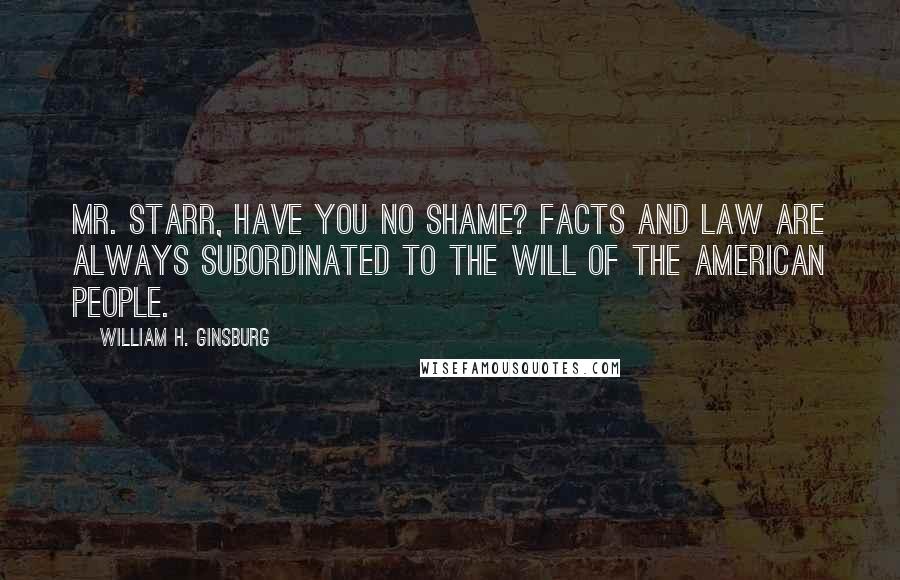 William H. Ginsburg Quotes: Mr. Starr, have you no shame? Facts and law are always subordinated to the will of the American people.