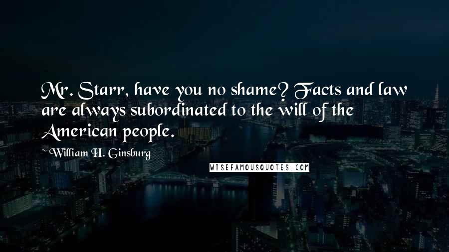 William H. Ginsburg Quotes: Mr. Starr, have you no shame? Facts and law are always subordinated to the will of the American people.