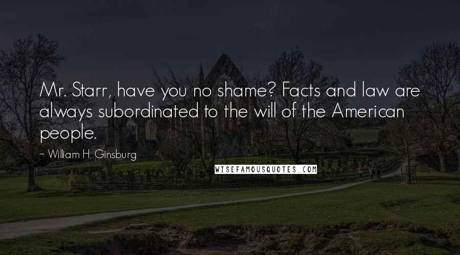 William H. Ginsburg Quotes: Mr. Starr, have you no shame? Facts and law are always subordinated to the will of the American people.