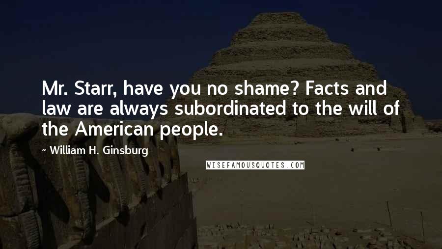 William H. Ginsburg Quotes: Mr. Starr, have you no shame? Facts and law are always subordinated to the will of the American people.