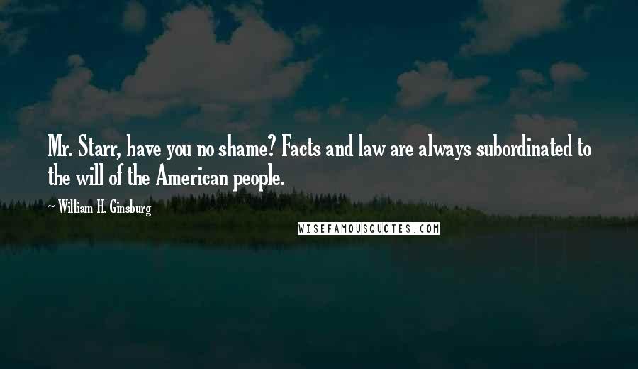 William H. Ginsburg Quotes: Mr. Starr, have you no shame? Facts and law are always subordinated to the will of the American people.