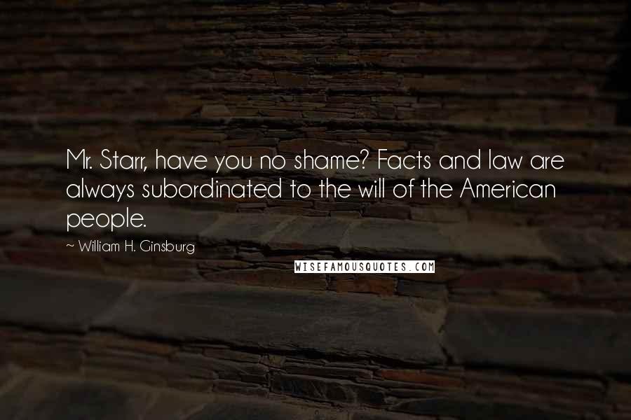 William H. Ginsburg Quotes: Mr. Starr, have you no shame? Facts and law are always subordinated to the will of the American people.