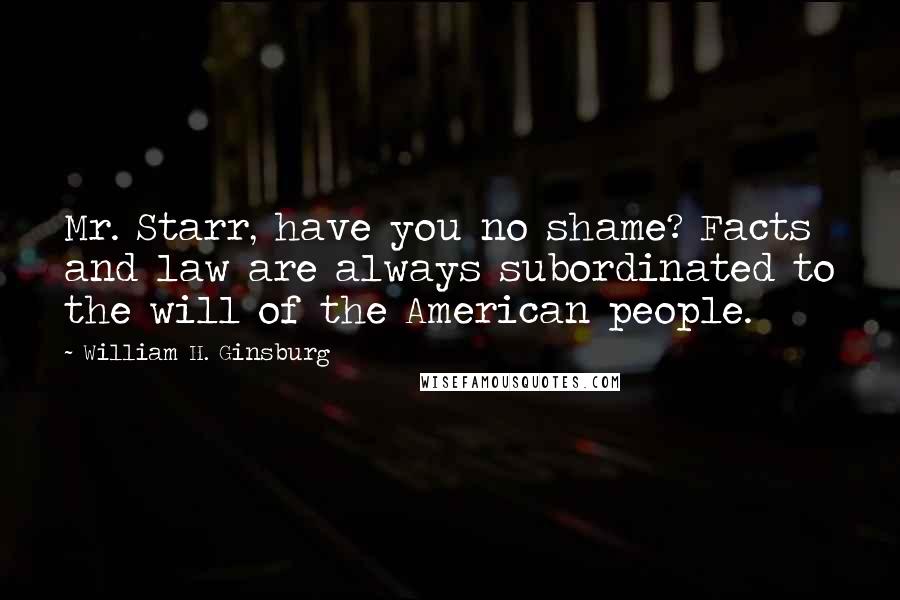 William H. Ginsburg Quotes: Mr. Starr, have you no shame? Facts and law are always subordinated to the will of the American people.