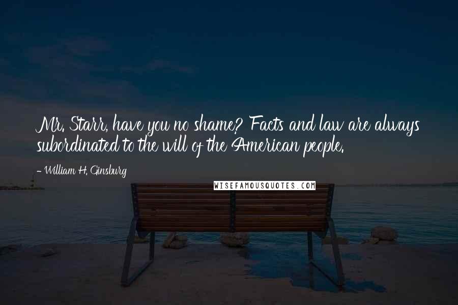 William H. Ginsburg Quotes: Mr. Starr, have you no shame? Facts and law are always subordinated to the will of the American people.