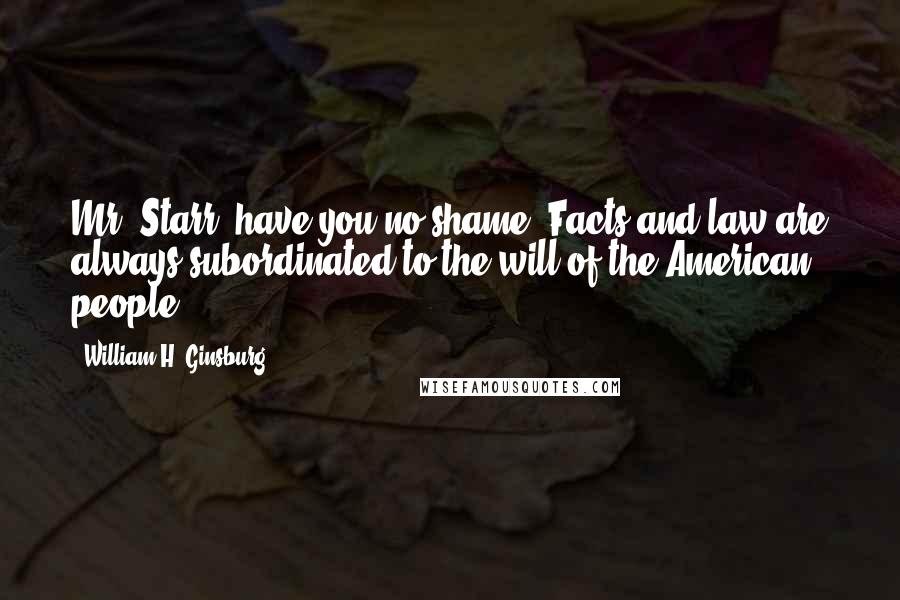 William H. Ginsburg Quotes: Mr. Starr, have you no shame? Facts and law are always subordinated to the will of the American people.