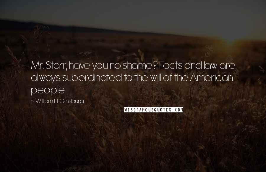 William H. Ginsburg Quotes: Mr. Starr, have you no shame? Facts and law are always subordinated to the will of the American people.