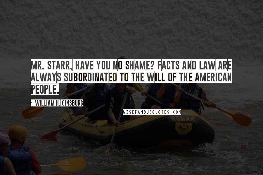 William H. Ginsburg Quotes: Mr. Starr, have you no shame? Facts and law are always subordinated to the will of the American people.