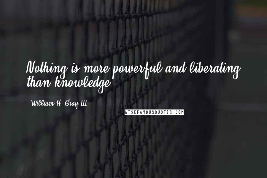 William H. Gray III Quotes: Nothing is more powerful and liberating than knowledge.