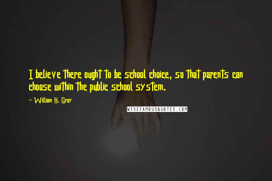 William H. Gray Quotes: I believe there ought to be school choice, so that parents can choose within the public school system.