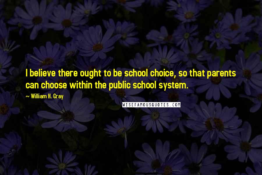 William H. Gray Quotes: I believe there ought to be school choice, so that parents can choose within the public school system.