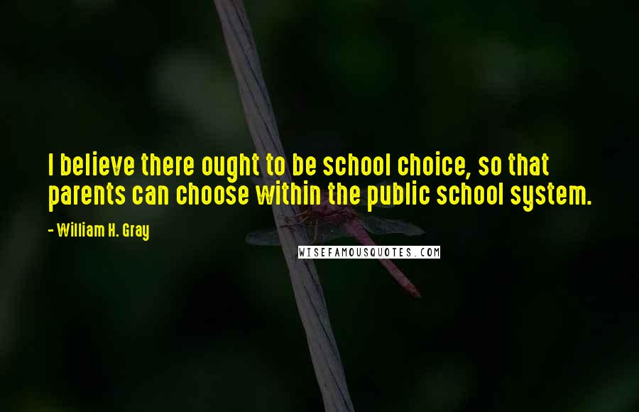 William H. Gray Quotes: I believe there ought to be school choice, so that parents can choose within the public school system.