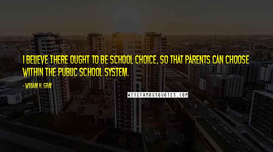 William H. Gray Quotes: I believe there ought to be school choice, so that parents can choose within the public school system.