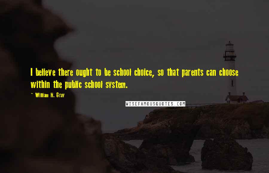 William H. Gray Quotes: I believe there ought to be school choice, so that parents can choose within the public school system.