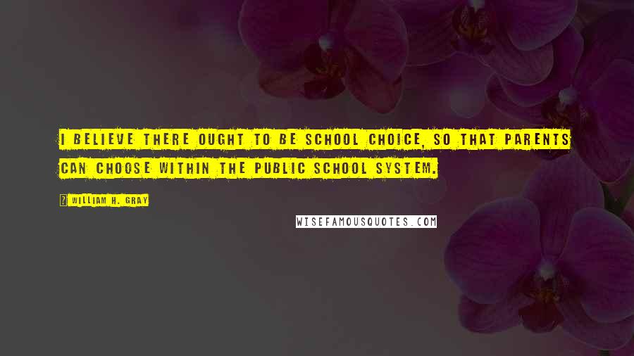 William H. Gray Quotes: I believe there ought to be school choice, so that parents can choose within the public school system.