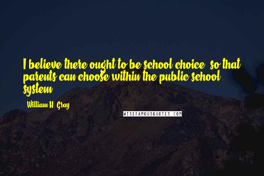 William H. Gray Quotes: I believe there ought to be school choice, so that parents can choose within the public school system.