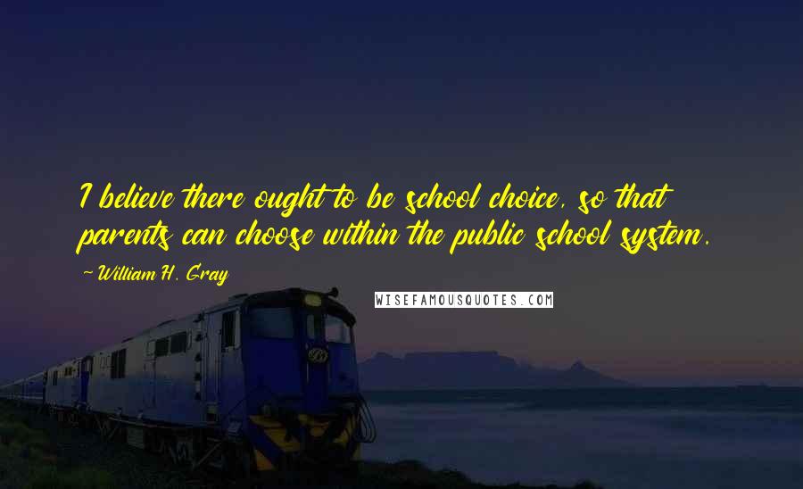 William H. Gray Quotes: I believe there ought to be school choice, so that parents can choose within the public school system.