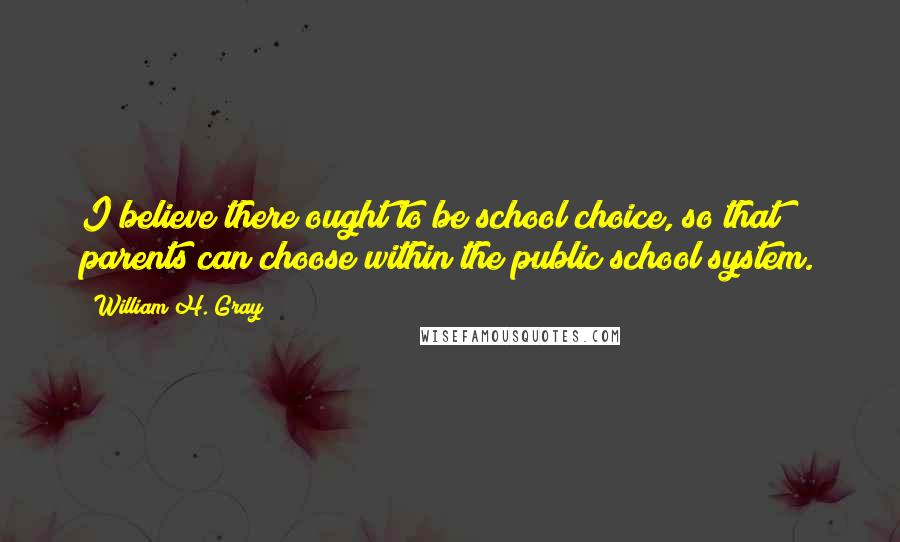William H. Gray Quotes: I believe there ought to be school choice, so that parents can choose within the public school system.