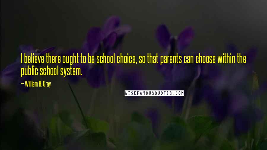 William H. Gray Quotes: I believe there ought to be school choice, so that parents can choose within the public school system.