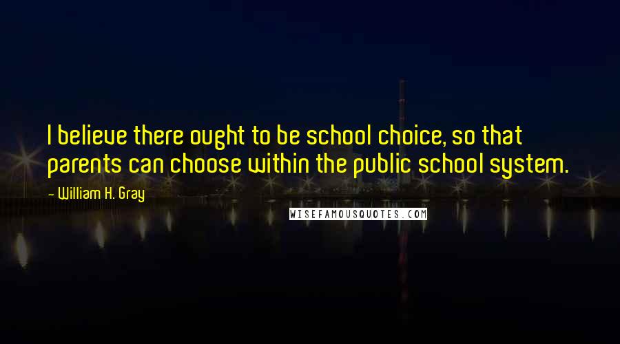 William H. Gray Quotes: I believe there ought to be school choice, so that parents can choose within the public school system.