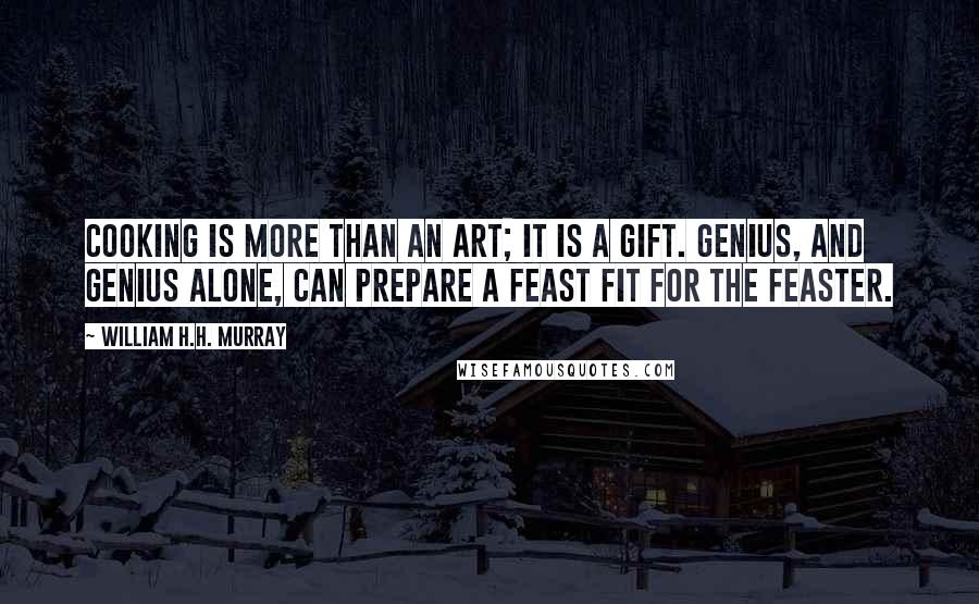 William H.H. Murray Quotes: Cooking is more than an art; it is a gift. Genius, and genius alone, can prepare a feast fit for the feaster.