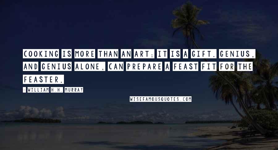 William H.H. Murray Quotes: Cooking is more than an art; it is a gift. Genius, and genius alone, can prepare a feast fit for the feaster.