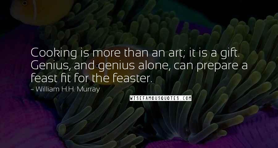 William H.H. Murray Quotes: Cooking is more than an art; it is a gift. Genius, and genius alone, can prepare a feast fit for the feaster.