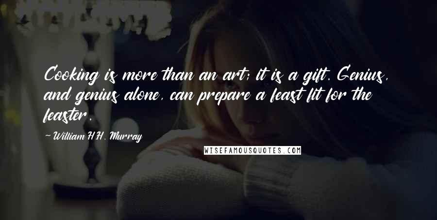 William H.H. Murray Quotes: Cooking is more than an art; it is a gift. Genius, and genius alone, can prepare a feast fit for the feaster.