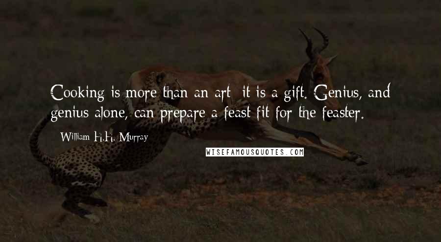 William H.H. Murray Quotes: Cooking is more than an art; it is a gift. Genius, and genius alone, can prepare a feast fit for the feaster.