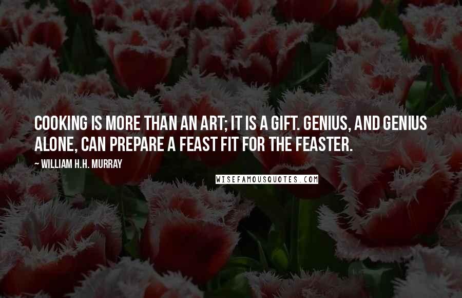 William H.H. Murray Quotes: Cooking is more than an art; it is a gift. Genius, and genius alone, can prepare a feast fit for the feaster.