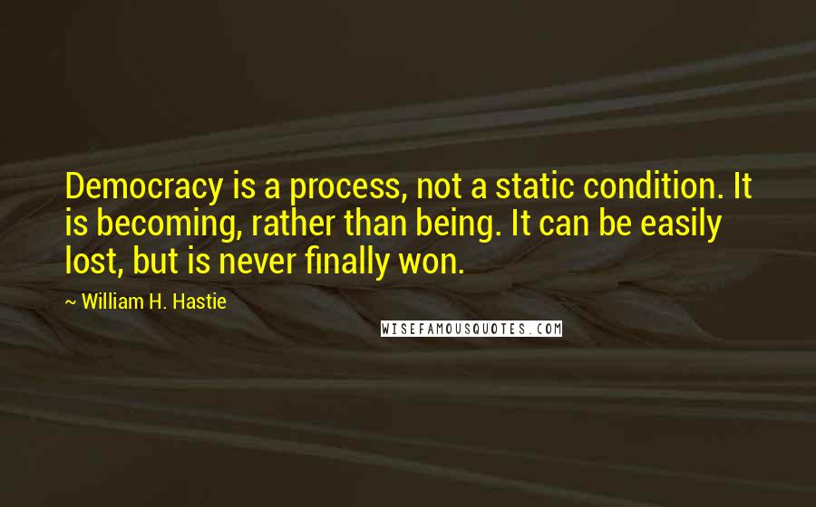 William H. Hastie Quotes: Democracy is a process, not a static condition. It is becoming, rather than being. It can be easily lost, but is never finally won.