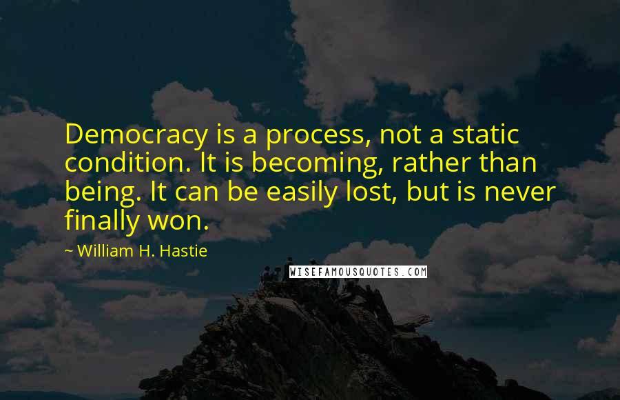 William H. Hastie Quotes: Democracy is a process, not a static condition. It is becoming, rather than being. It can be easily lost, but is never finally won.