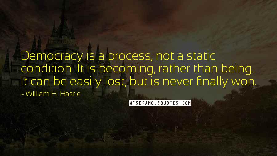 William H. Hastie Quotes: Democracy is a process, not a static condition. It is becoming, rather than being. It can be easily lost, but is never finally won.