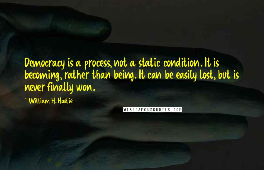 William H. Hastie Quotes: Democracy is a process, not a static condition. It is becoming, rather than being. It can be easily lost, but is never finally won.