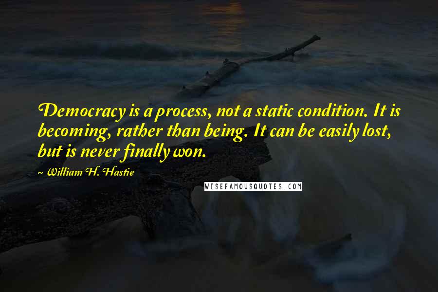 William H. Hastie Quotes: Democracy is a process, not a static condition. It is becoming, rather than being. It can be easily lost, but is never finally won.