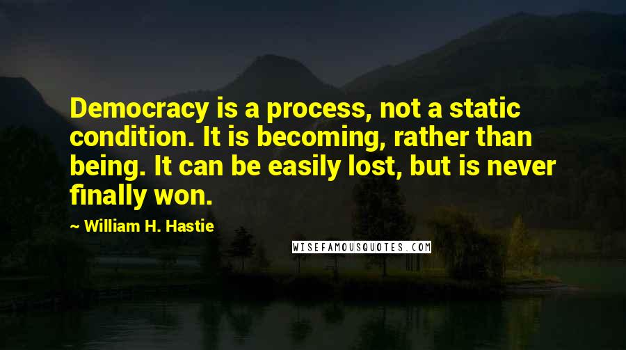 William H. Hastie Quotes: Democracy is a process, not a static condition. It is becoming, rather than being. It can be easily lost, but is never finally won.