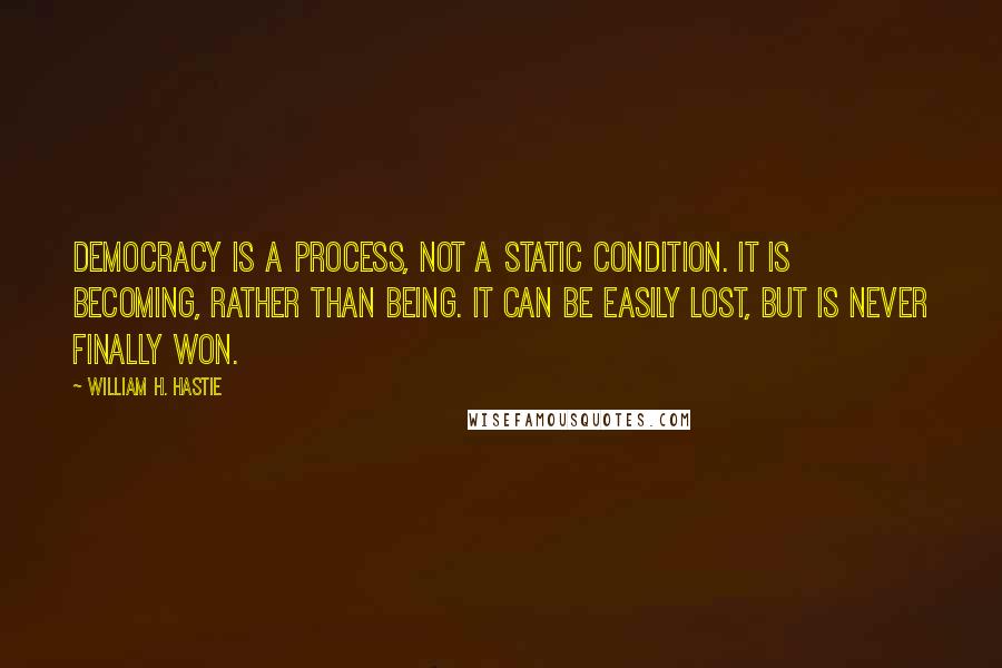 William H. Hastie Quotes: Democracy is a process, not a static condition. It is becoming, rather than being. It can be easily lost, but is never finally won.