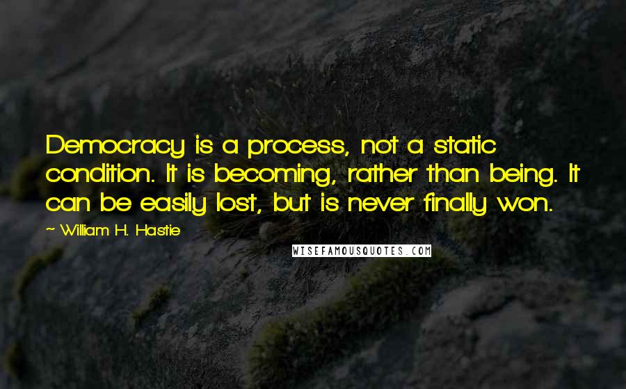 William H. Hastie Quotes: Democracy is a process, not a static condition. It is becoming, rather than being. It can be easily lost, but is never finally won.