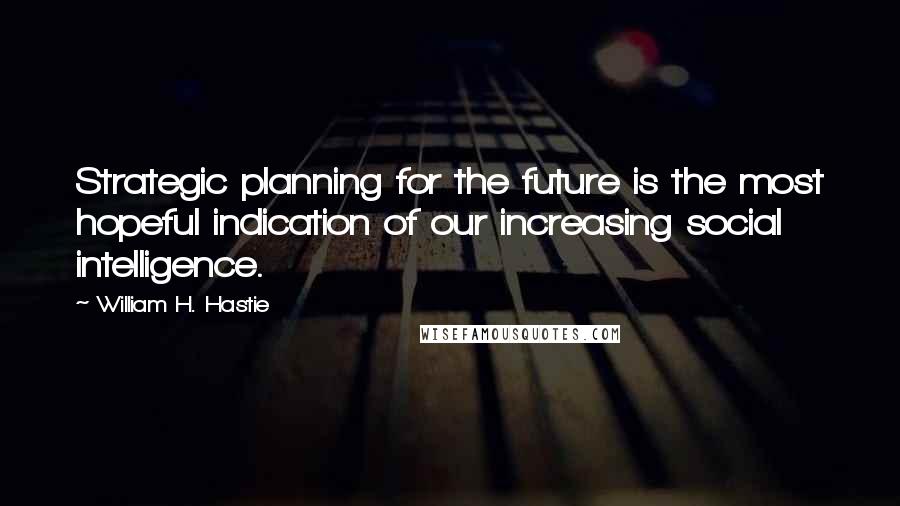 William H. Hastie Quotes: Strategic planning for the future is the most hopeful indication of our increasing social intelligence.