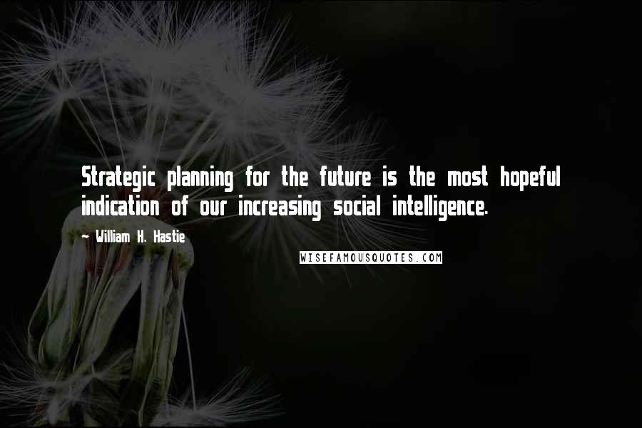 William H. Hastie Quotes: Strategic planning for the future is the most hopeful indication of our increasing social intelligence.
