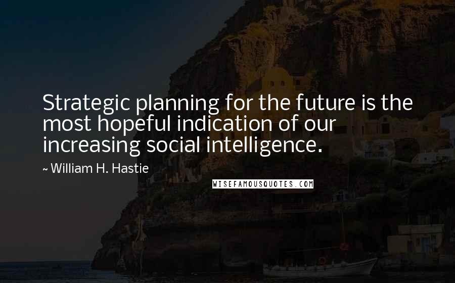 William H. Hastie Quotes: Strategic planning for the future is the most hopeful indication of our increasing social intelligence.