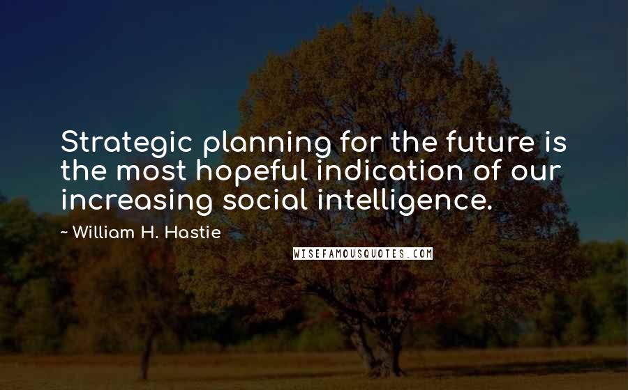 William H. Hastie Quotes: Strategic planning for the future is the most hopeful indication of our increasing social intelligence.
