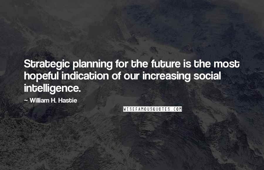 William H. Hastie Quotes: Strategic planning for the future is the most hopeful indication of our increasing social intelligence.