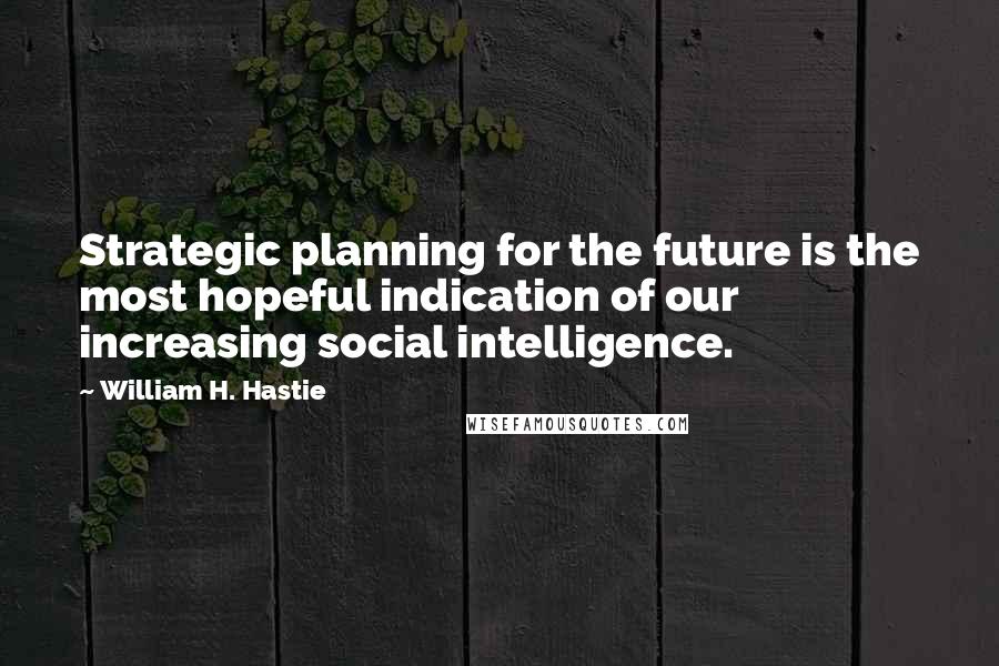 William H. Hastie Quotes: Strategic planning for the future is the most hopeful indication of our increasing social intelligence.