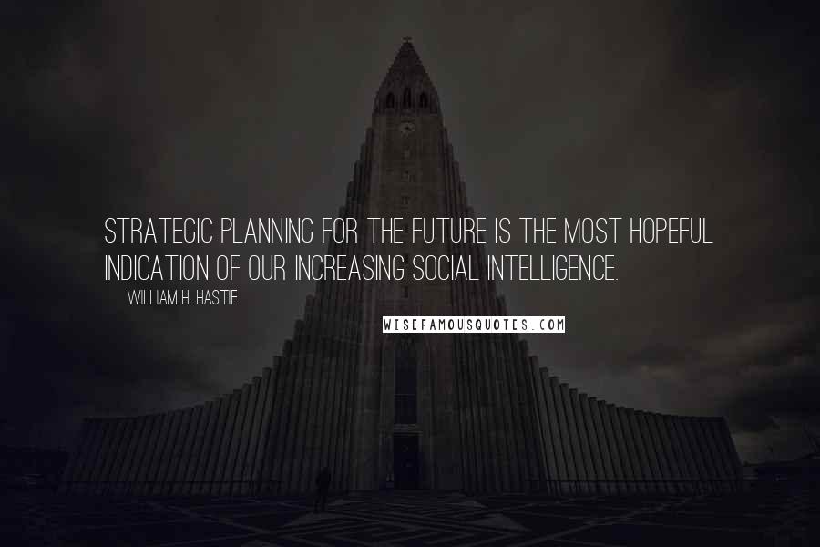 William H. Hastie Quotes: Strategic planning for the future is the most hopeful indication of our increasing social intelligence.