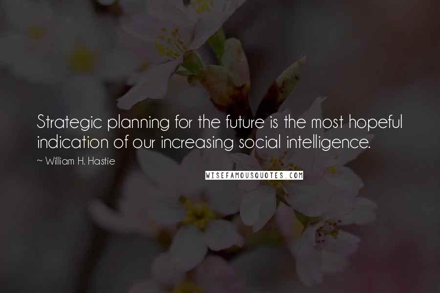 William H. Hastie Quotes: Strategic planning for the future is the most hopeful indication of our increasing social intelligence.